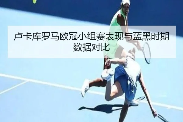 卢卡库罗马欧冠小组赛表现与蓝黑时期数据对比